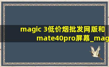 magic 3(低价烟批发网)版和mate40pro屏幕_magic 3(低价烟批发网)版和mate40pro哪个好